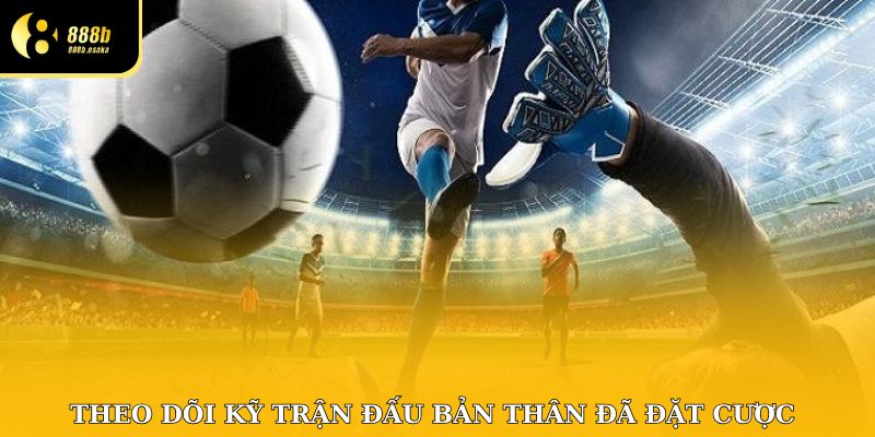 Theo dõi kỹ trận đấu bản thân đã tham gia đặt cược